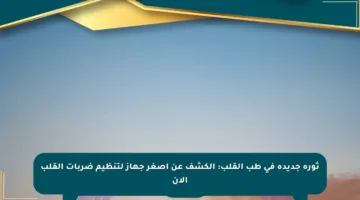ثورة جديدة في طب القلب: الكشف عن أصغر جهاز لتنظيم ضربات القلب الآن